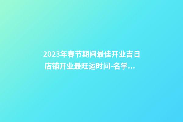 2023年春节期间最佳开业吉日 店铺开业最旺运时间-名学网-第1张-店铺起名-玄机派